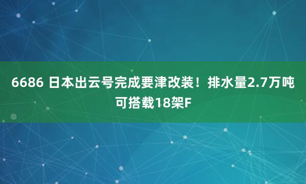 6686 日本出云号完成要津改装！排水量2.7万吨可搭载18架F