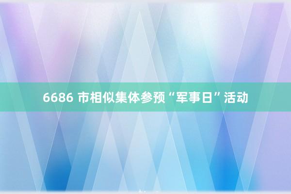 6686 市相似集体参预“军事日”活动