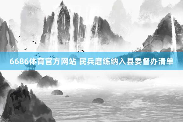 6686体育官方网站 民兵磨练纳入县委督办清单