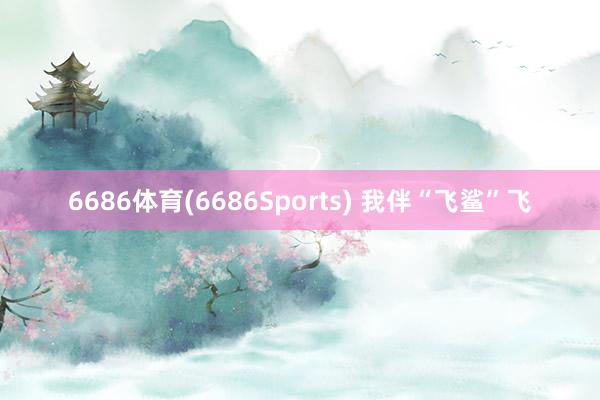 6686体育(6686Sports) 我伴“飞鲨”飞