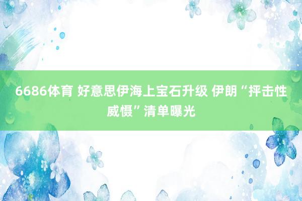 6686体育 好意思伊海上宝石升级 伊朗“抨击性威慑”清单曝光