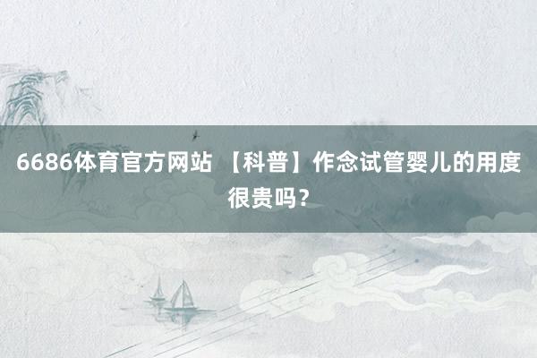 6686体育官方网站 【科普】作念试管婴儿的用度很贵吗？