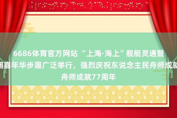 6686体育官方网站 “上海·海上”舰艇灵通暨上海双拥嘉年华步履广泛举行，强烈庆祝东说念主民舟师成就77周年