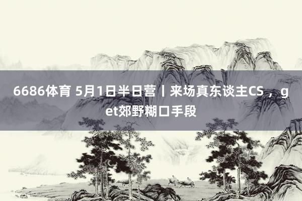 6686体育 5月1日半日营丨来场真东谈主CS ，get郊野糊口手段