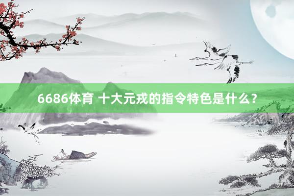 6686体育 十大元戎的指令特色是什么？