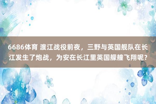 6686体育 渡江战役前夜，三野与英国舰队在长江发生了炮战，为安在长江里英国艨艟飞翔呢？