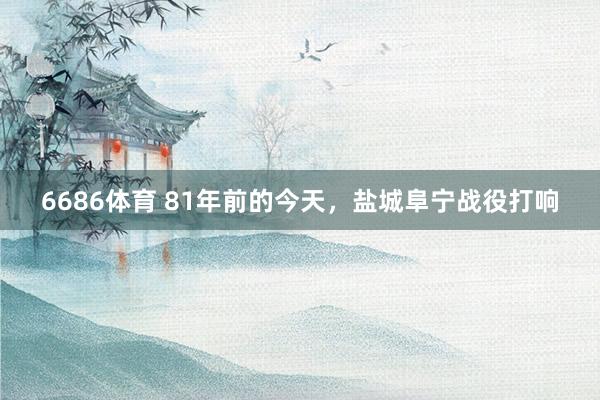 6686体育 81年前的今天，盐城阜宁战役打响