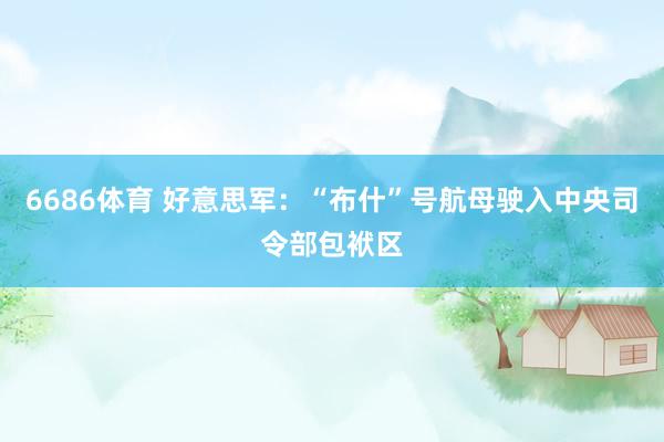 6686体育 好意思军：“布什”号航母驶入中央司令部包袱区