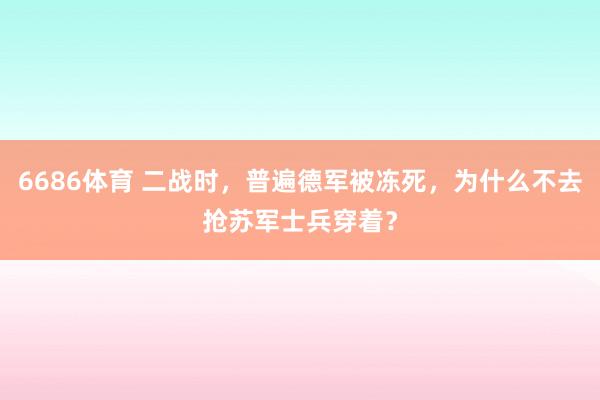6686体育 二战时，普遍德军被冻死，为什么不去抢苏军士兵穿着？