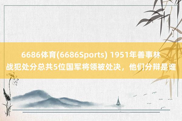 6686体育(6686Sports) 1951年善事林战犯处分总共5位国军将领被处决，他们分辩是谁