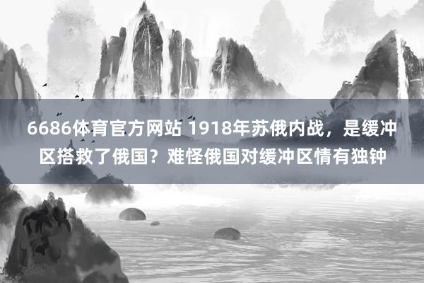 6686体育官方网站 1918年苏俄内战，是缓冲区搭救了俄国？难怪俄国对缓冲区情有独钟