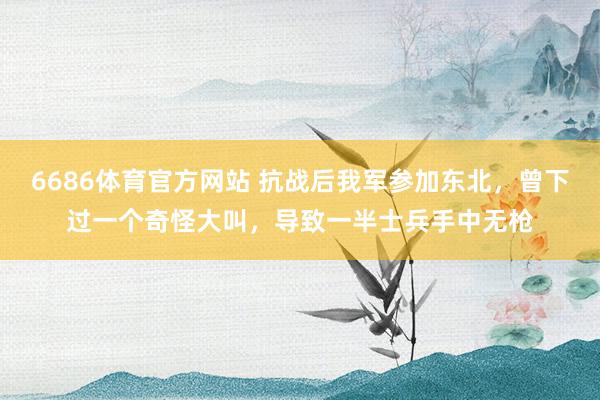 6686体育官方网站 抗战后我军参加东北，曾下过一个奇怪大叫，导致一半士兵手中无枪
