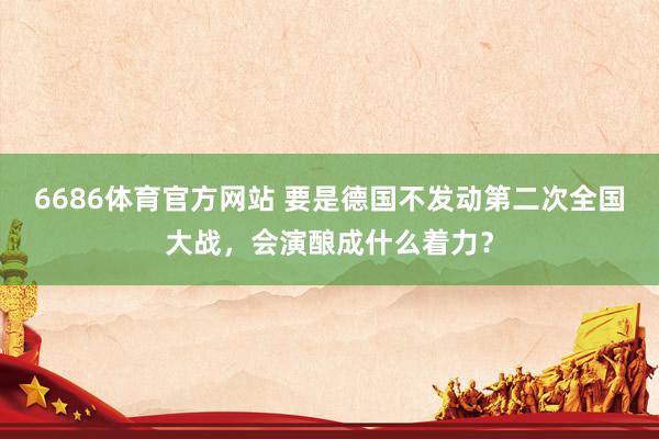 6686体育官方网站 要是德国不发动第二次全国大战，会演酿成什么着力？