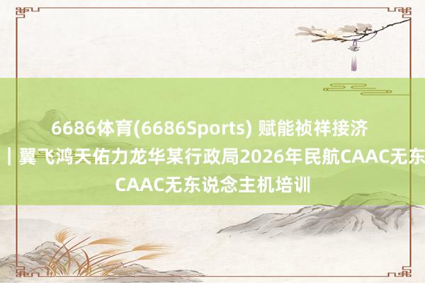 6686体育(6686Sports) 赋能祯祥接济 合规领航航行｜翼飞鸿天佑力龙华某行政局2026年民航CAAC无东说念主机培训