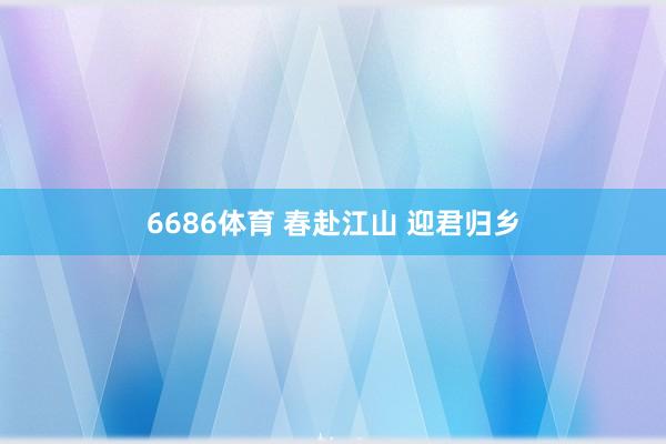 6686体育 春赴江山 迎君归乡