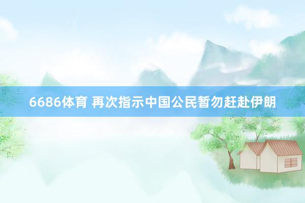 6686体育 再次指示中国公民暂勿赶赴伊朗