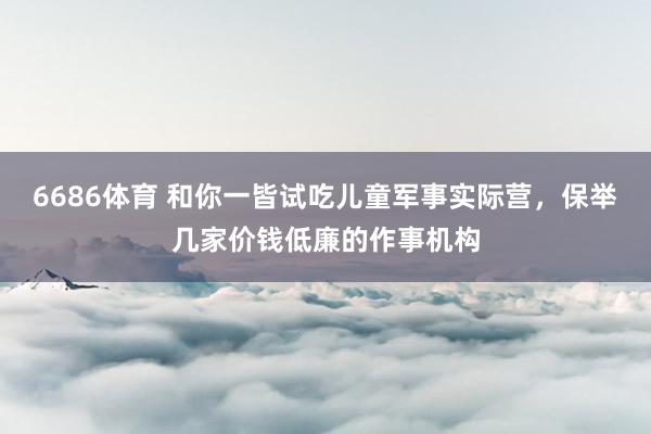 6686体育 和你一皆试吃儿童军事实际营，保举几家价钱低廉的作事机构