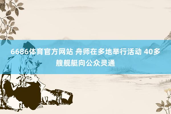 6686体育官方网站 舟师在多地举行活动 40多艘舰艇向公众灵通