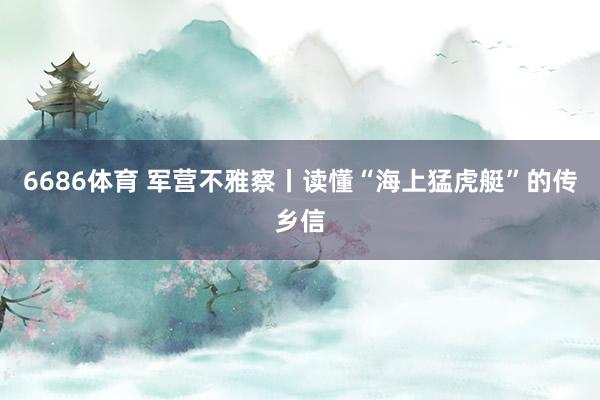 6686体育 军营不雅察丨读懂“海上猛虎艇”的传乡信