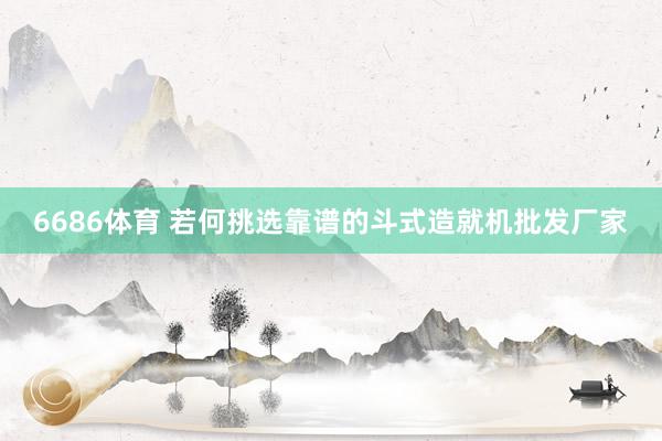 6686体育 若何挑选靠谱的斗式造就机批发厂家