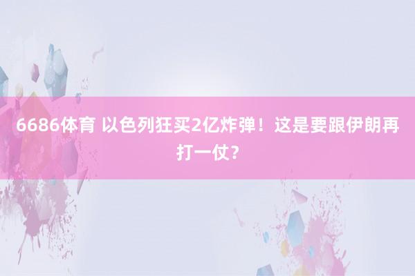 6686体育 以色列狂买2亿炸弹！这是要跟伊朗再打一仗？