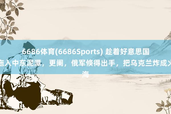 6686体育(6686Sports) 趁着好意思国被拖入中东泥潭，更阑，俄军倏得出手，把乌克兰炸成火海