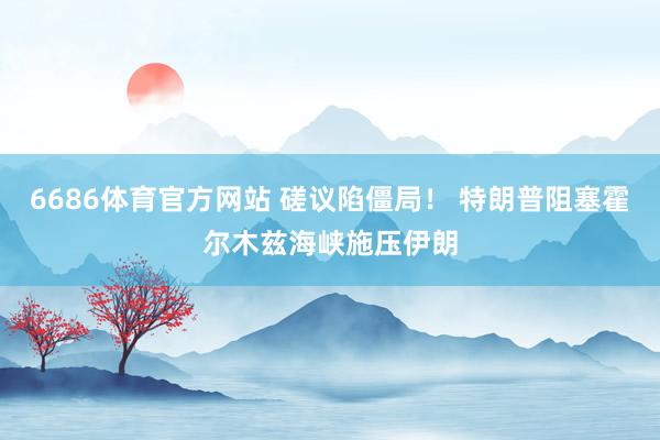 6686体育官方网站 磋议陷僵局！ 特朗普阻塞霍尔木兹海峡施压伊朗