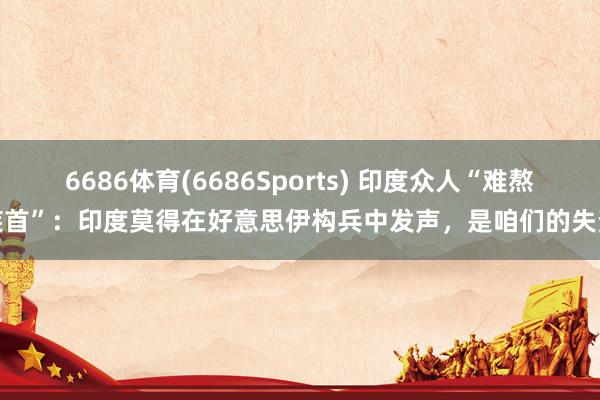 6686体育(6686Sports) 印度众人“难熬疾首”：印度莫得在好意思伊构兵中发声，是咱们的失责