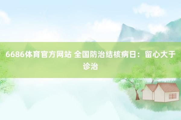 6686体育官方网站 全国防治结核病日：留心大于诊治