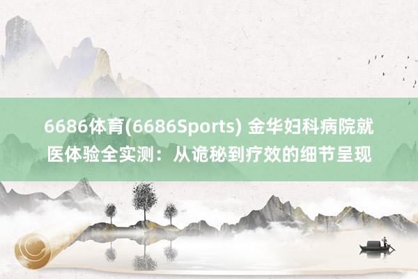 6686体育(6686Sports) 金华妇科病院就医体验全实测：从诡秘到疗效的细节呈现