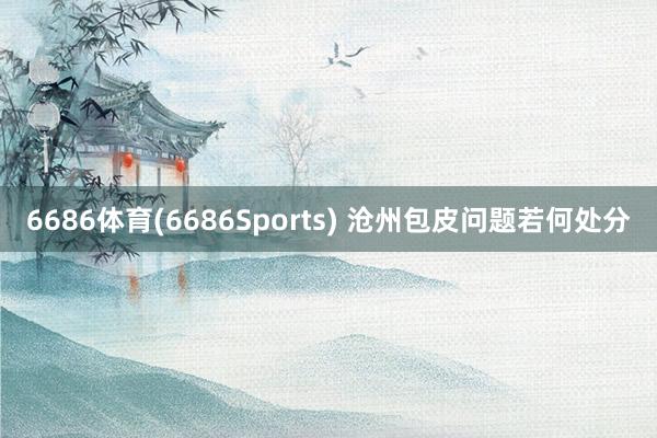 6686体育(6686Sports) 沧州包皮问题若何处分
