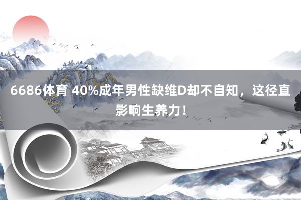 6686体育 40%成年男性缺维D却不自知，这径直影响生养力！