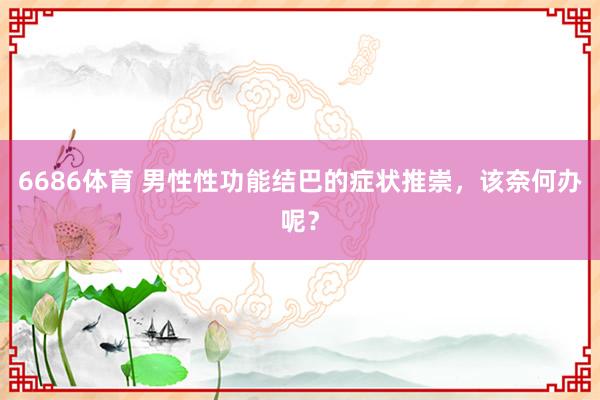 6686体育 男性性功能结巴的症状推崇，该奈何办呢？