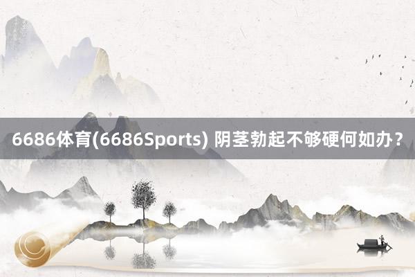 6686体育(6686Sports) 阴茎勃起不够硬何如办？