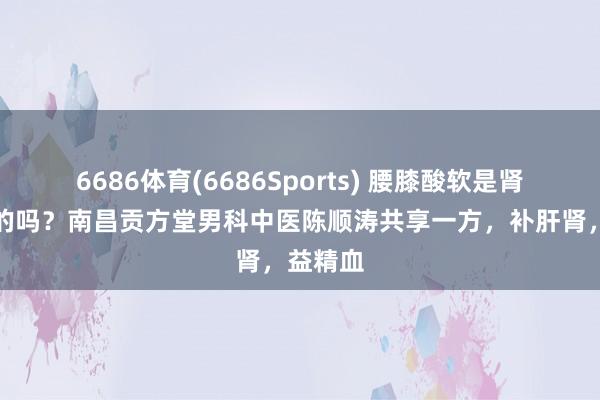 6686体育(6686Sports) 腰膝酸软是肾虚引起的吗？南昌贡方堂男科中医陈顺涛共享一方，补肝肾，益精血