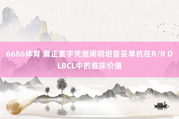 6686体育 真正寰宇凭据阐明坦昔妥单抗在R/R DLBCL中的临床价值