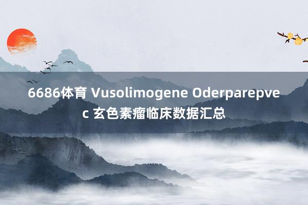 6686体育 Vusolimogene Oderparepvec 玄色素瘤临床数据汇总
