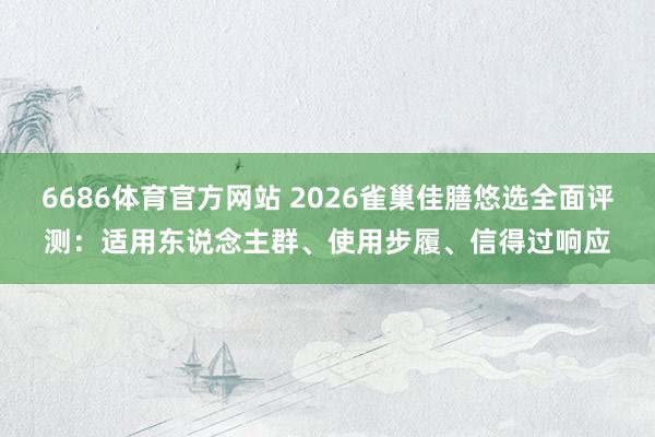 6686体育官方网站 2026雀巢佳膳悠选全面评测：适用东说念主群、使用步履、信得过响应