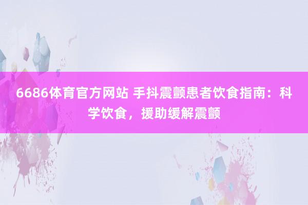 6686体育官方网站 手抖震颤患者饮食指南：科学饮食，援助缓解震颤
