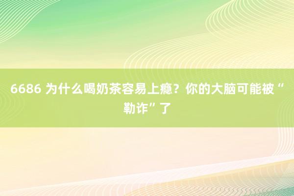 6686 为什么喝奶茶容易上瘾？你的大脑可能被“勒诈”了