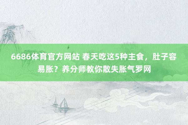 6686体育官方网站 春天吃这5种主食，肚子容易胀？养分师教你散失胀气罗网