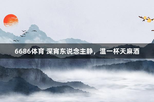 6686体育 深宵东说念主静，温一杯天麻酒