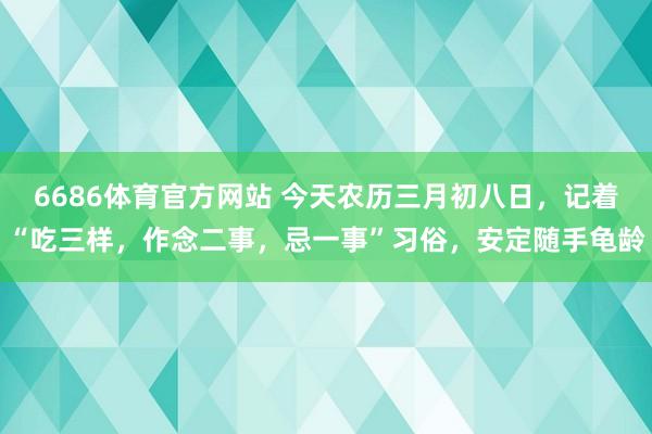6686体育官方网站 今天农历三月初八日，记着“吃三样，作念二事，忌一事”习俗，安定随手龟龄