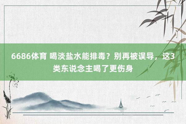 6686体育 喝淡盐水能排毒？别再被误导，这3类东说念主喝了更伤身