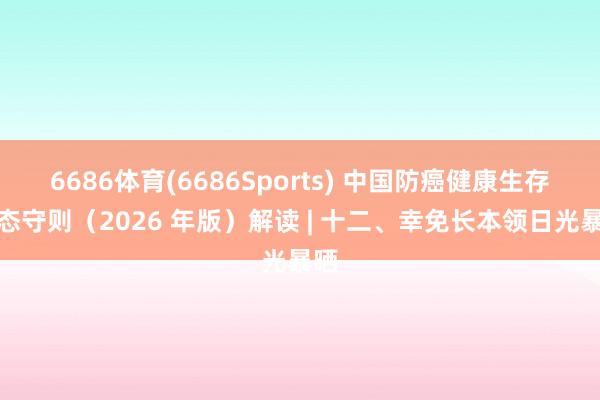 6686体育(6686Sports) 中国防癌健康生存思态守则（2026 年版）解读 | 十二、幸免长本领日光暴晒