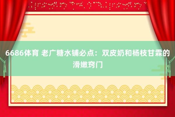 6686体育 老广糖水铺必点：双皮奶和杨枝甘霖的滑嫩窍门