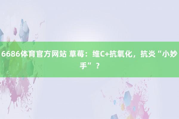 6686体育官方网站 草莓：维C+抗氧化，抗炎“小妙手” ？