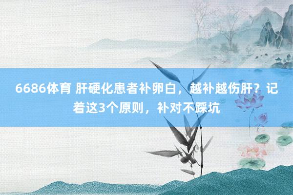 6686体育 肝硬化患者补卵白，越补越伤肝？记着这3个原则，补对不踩坑