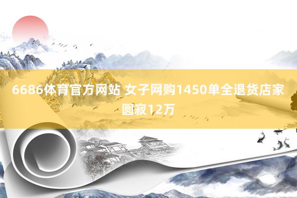 6686体育官方网站 女子网购1450单全退货店家圆寂12万