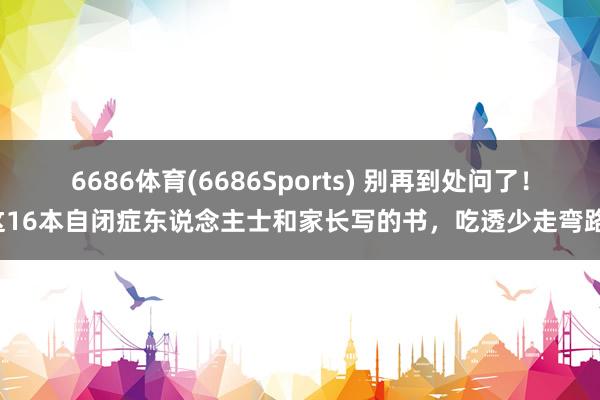 6686体育(6686Sports) 别再到处问了！这16本自闭症东说念主士和家长写的书，吃透少走弯路！